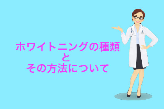 ホワイトニングの種類とその方法について！実体験を含めわかりやすく解説します！